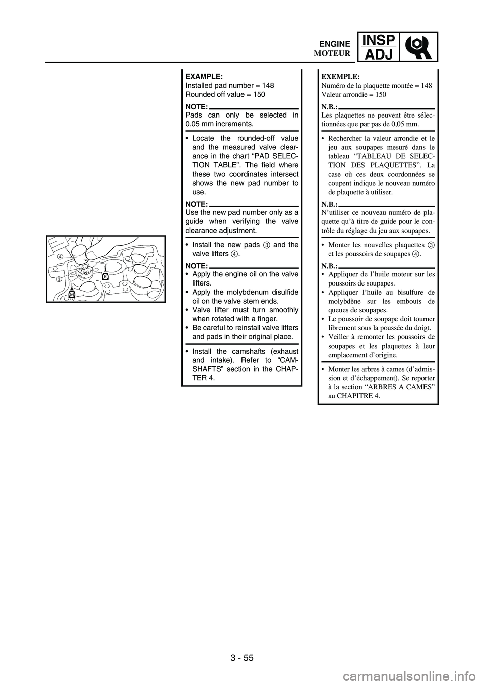 YAMAHA WR 250F 2005 Service Manual 3 - 55
INSP
ADJ
EXAMPLE:
Installed pad number = 148
Rounded off value = 150
NOTE:Pads can only be selected in
0.05 mm increments.
Locate the rounded-off value
and the measured valve clear-
ance in th YAMAHA WR 250F 2005 Service Manual 3 - 55
INSP
ADJ
EXAMPLE:
Installed pad number = 148
Rounded off value = 150
NOTE:Pads can only be selected in
0.05 mm increments.
Locate the rounded-off value
and the measured valve clear-
ance in th