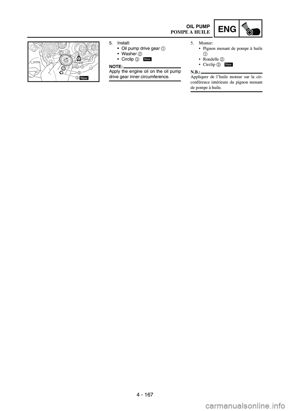 YAMAHA WR 250F 2005 Manual PDF 4 - 167
ENGOIL PUMP
5. Install:
Oil pump drive gear
1
Washer
2
Circlip
3
NOTE:Apply the engine oil on the oil pump
drive gear inner circumference.
New
5. Monter:
Pignon menant de pompe à hu YAMAHA WR 250F 2005 Manual PDF 4 - 167
ENGOIL PUMP
5. Install:
Oil pump drive gear
1
Washer
2
Circlip
3
NOTE:Apply the engine oil on the oil pump
drive gear inner circumference.
New
5. Monter:
Pignon menant de pompe à hu
