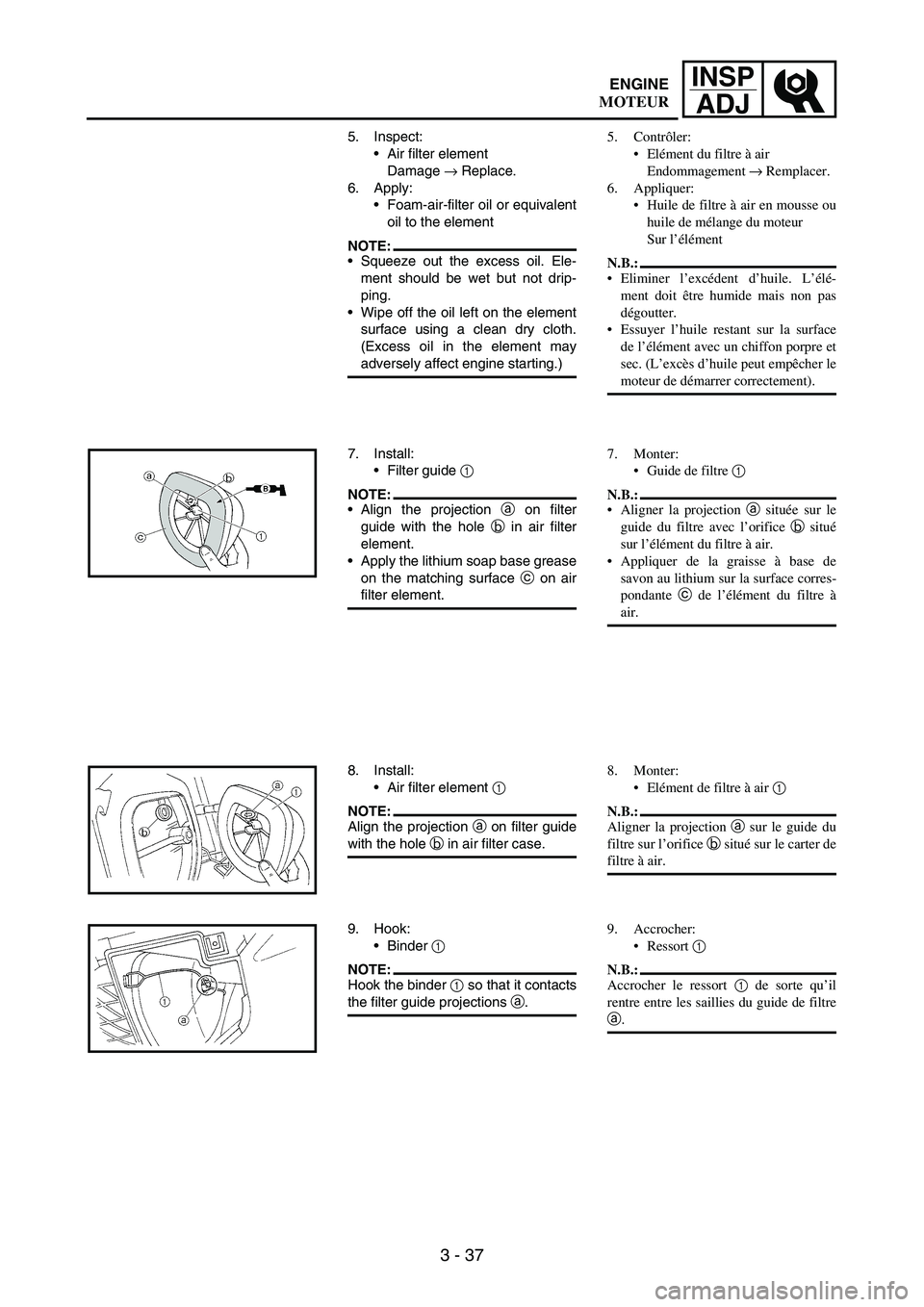 YAMAHA WR 250F 2004 Owners Manual 3 - 37
INSP
ADJ
5. Inspect:
Air filter element
Damage
→ Replace.
6. Apply:
Foam-air-filter oil or equivalent
oil to the element
NOTE:Squeeze out the excess oil. Ele-
ment should be wet but not d YAMAHA WR 250F 2004 Owners Manual 3 - 37
INSP
ADJ
5. Inspect:
Air filter element
Damage
→ Replace.
6. Apply:
Foam-air-filter oil or equivalent
oil to the element
NOTE:Squeeze out the excess oil. Ele-
ment should be wet but not d