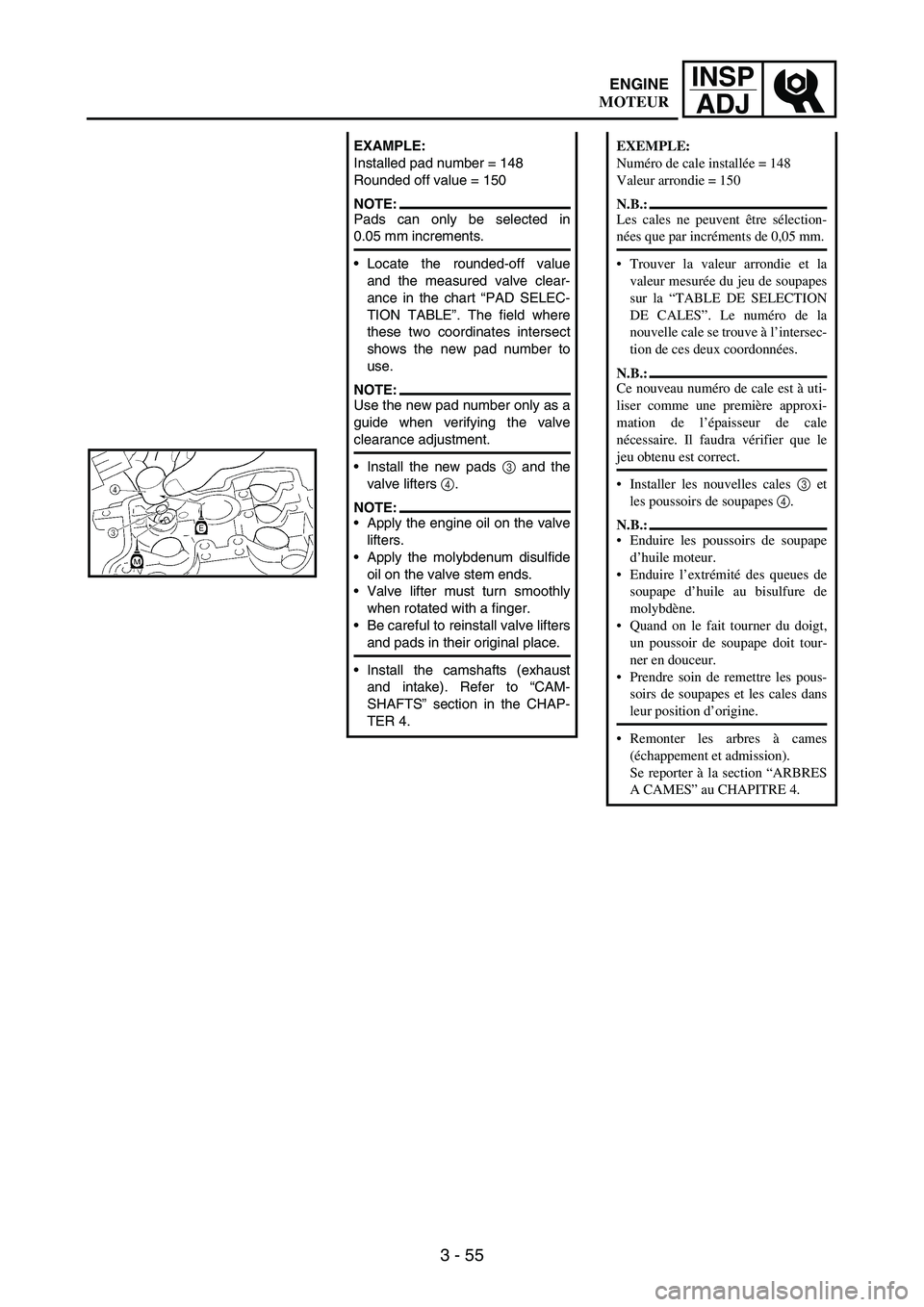 YAMAHA WR 250F 2004 Owners Manual 3 - 55
INSP
ADJ
EXAMPLE:
Installed pad number = 148
Rounded off value = 150
NOTE:Pads can only be selected in
0.05 mm increments.
Locate the rounded-off value
and the measured valve clear-
ance in th YAMAHA WR 250F 2004 Owners Manual 3 - 55
INSP
ADJ
EXAMPLE:
Installed pad number = 148
Rounded off value = 150
NOTE:Pads can only be selected in
0.05 mm increments.
Locate the rounded-off value
and the measured valve clear-
ance in th