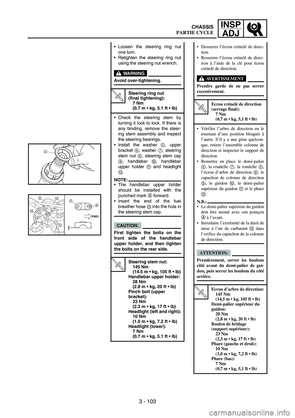 YAMAHA WR 250F 2004 Owners Manual 3 - 103
INSP
ADJ
Loosen the steering ring nut
one turn.
Retighten the steering ring nut
using the steering nut wrench.
WARNING
Avoid over-tightening.
T R..
Steering ring nut
(final tightening):
7 N YAMAHA WR 250F 2004 Owners Manual 3 - 103
INSP
ADJ
Loosen the steering ring nut
one turn.
Retighten the steering ring nut
using the steering nut wrench.
WARNING
Avoid over-tightening.
T R..
Steering ring nut
(final tightening):
7 N
