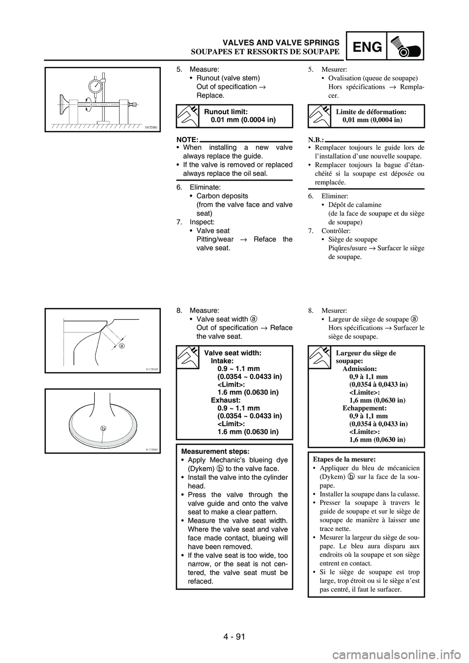 YAMAHA WR 250F 2004 Owners Manual 4 - 91
ENGVALVES AND VALVE SPRINGS
5. Measure:
Runout (valve stem)
Out of specification
→
Replace.
NOTE:When installing a new valve
always replace the guide.
If the valve is removed or replaced YAMAHA WR 250F 2004 Owners Manual 4 - 91
ENGVALVES AND VALVE SPRINGS
5. Measure:
Runout (valve stem)
Out of specification
→
Replace.
NOTE:When installing a new valve
always replace the guide.
If the valve is removed or replaced