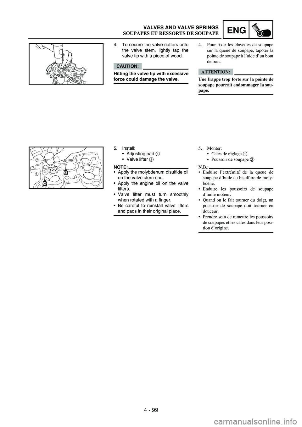 YAMAHA WR 250F 2004 Owners Manual 4 - 99
ENGVALVES AND VALVE SPRINGS
4. To secure the valve cotters onto
the valve stem, lightly tap the
valve tip with a piece of wood.
CAUTION:
Hitting the valve tip with excessive
force could damage YAMAHA WR 250F 2004 Owners Manual 4 - 99
ENGVALVES AND VALVE SPRINGS
4. To secure the valve cotters onto
the valve stem, lightly tap the
valve tip with a piece of wood.
CAUTION:
Hitting the valve tip with excessive
force could damage