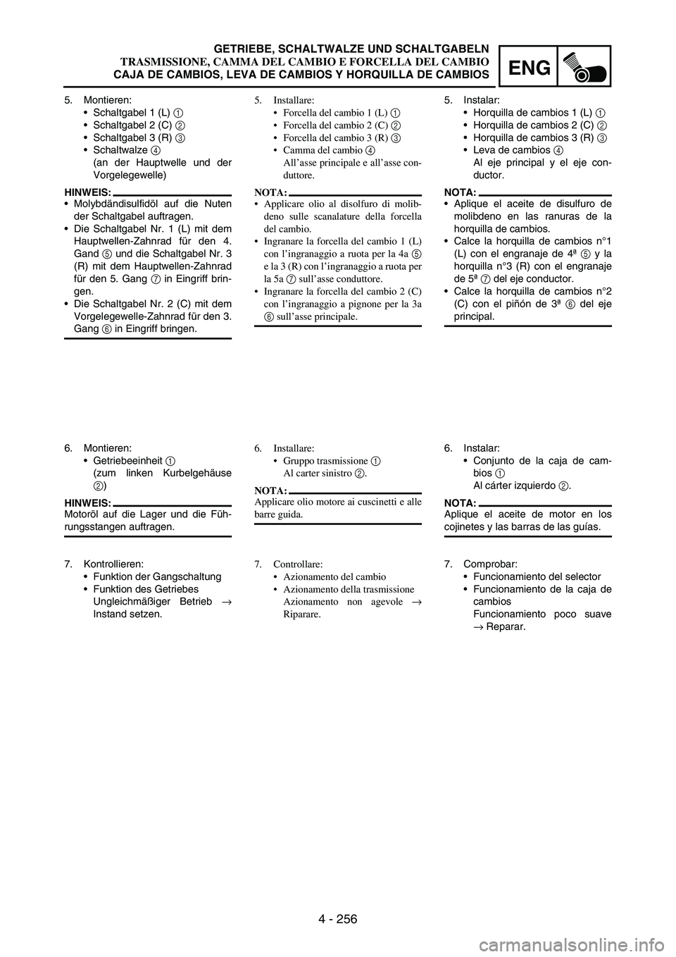 YAMAHA WR 250F 2004 Owners Manual 4 - 256
ENG
5. Montieren:
Schaltgabel 1 (L)
1
Schaltgabel 2 (C)
2
Schaltgabel 3 (R)
3
Schaltwalze
4
(an der Hauptwelle und der
Vorgelegewelle)
HINWEIS:
Molybdändisulfidöl auf die Nuten
YAMAHA WR 250F 2004 Owners Manual 4 - 256
ENG
5. Montieren:
Schaltgabel 1 (L)
1
Schaltgabel 2 (C)
2
Schaltgabel 3 (R)
3
Schaltwalze
4
(an der Hauptwelle und der
Vorgelegewelle)
HINWEIS:
Molybdändisulfidöl auf die Nuten