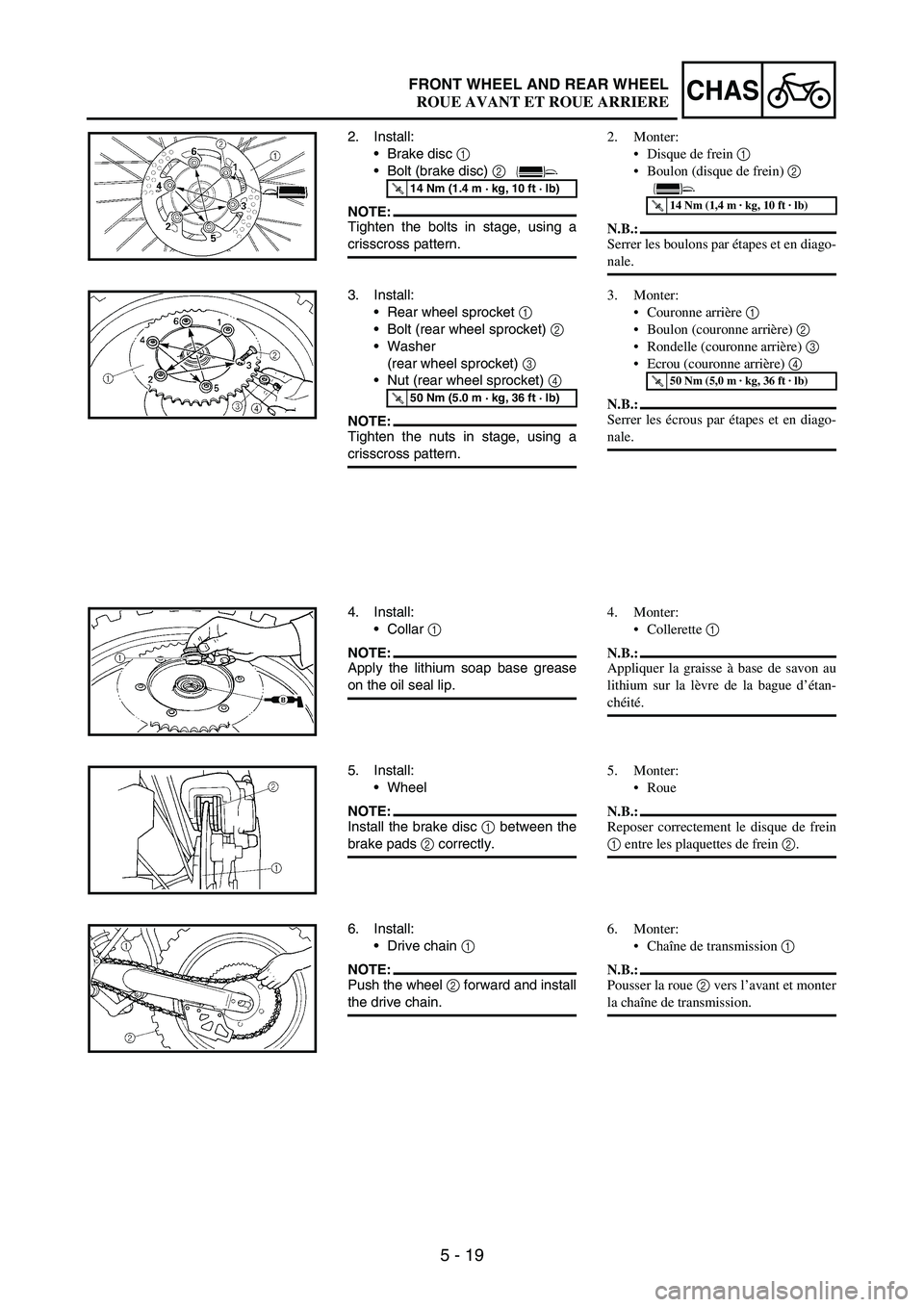 YAMAHA WR 250F 2004 Notices Demploi (in French) 5 - 19
CHASFRONT WHEEL AND REAR WHEEL
2. Install:
Brake disc
1
Bolt (brake disc)
2
NOTE:Tighten the bolts in stage, using a
crisscross pattern.
T R..14 Nm (1.4 m · kg, 10 ft · lb)
3. Install:
YAMAHA WR 250F 2004 Notices Demploi (in French) 5 - 19
CHASFRONT WHEEL AND REAR WHEEL
2. Install:
Brake disc
1
Bolt (brake disc)
2
NOTE:Tighten the bolts in stage, using a
crisscross pattern.
T R..14 Nm (1.4 m · kg, 10 ft · lb)
3. Install: