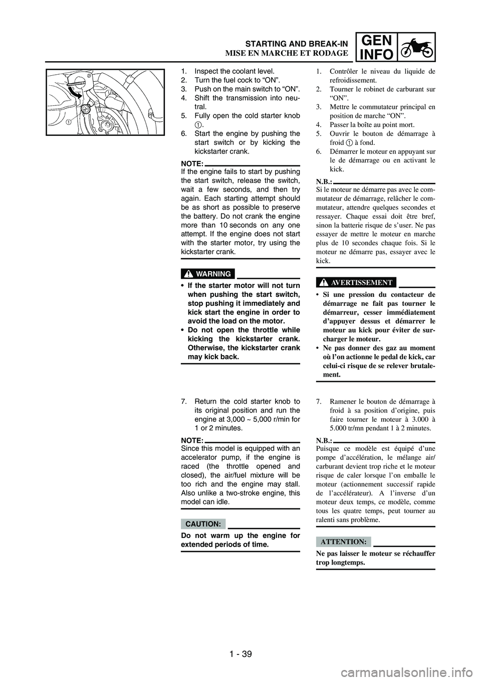 YAMAHA WR 250F 2004 Owners Manual 1 - 39
GEN
INFO
1. Inspect the coolant level.
2. Turn the fuel cock to “ON”.
3. Push on the main switch to “ON”.
4. Shift the transmission into neu-
tral.
5. Fully open the cold starter knob
1 YAMAHA WR 250F 2004 Owners Manual 1 - 39
GEN
INFO
1. Inspect the coolant level.
2. Turn the fuel cock to “ON”.
3. Push on the main switch to “ON”.
4. Shift the transmission into neu-
tral.
5. Fully open the cold starter knob
1