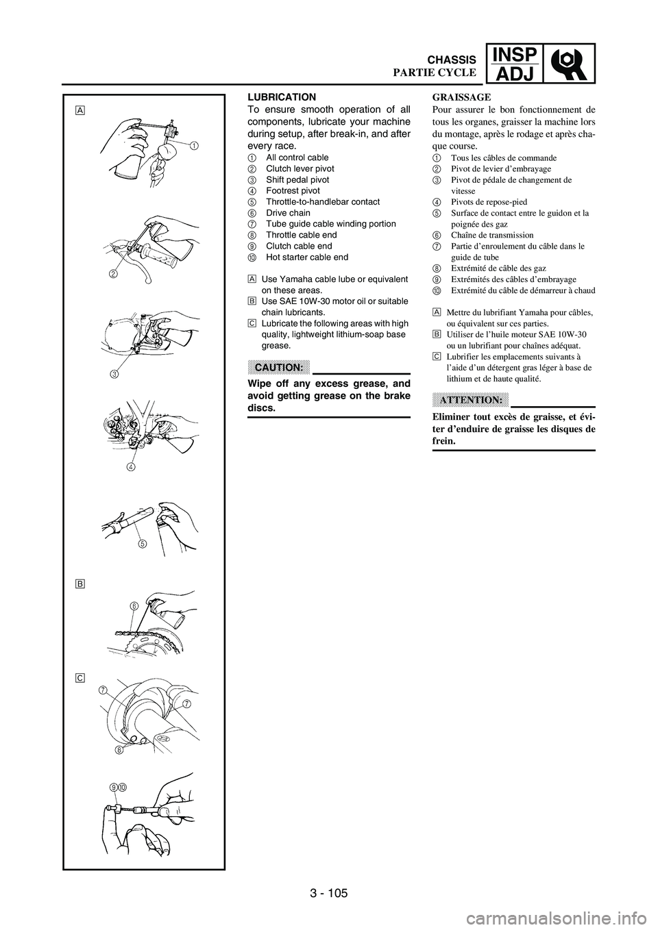 YAMAHA WR 250F 2003 Owners Manual 3 - 105
INSP
ADJ
GRAISSAGE
Pour assurer le bon fonctionnement de
tous les organes, graisser la machine lors
du montage, après le rodage et après cha-
que course.
1
Tous les câbles de commande
2
Piv YAMAHA WR 250F 2003 Owners Manual 3 - 105
INSP
ADJ
GRAISSAGE
Pour assurer le bon fonctionnement de
tous les organes, graisser la machine lors
du montage, après le rodage et après cha-
que course.
1
Tous les câbles de commande
2
Piv