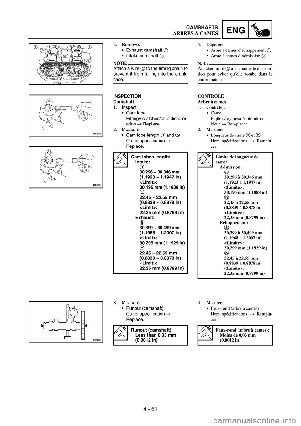 YAMAHA WR 250F 2003 Manuale duso (in Italian) 4 - 61
ENGCAMSHAFTS
5. Remove:
Exhaust camshaft
1
Intake camshaft
2
NOTE:Attach a wire
3 to the timing chain to
prevent it from falling into the crank-
case.
1
2
3
INSPECTION
Camshaft
1. Inspec YAMAHA WR 250F 2003 Manuale duso (in Italian) 4 - 61
ENGCAMSHAFTS
5. Remove:
Exhaust camshaft
1
Intake camshaft
2
NOTE:Attach a wire
3 to the timing chain to
prevent it from falling into the crank-
case.
1
2
3
INSPECTION
Camshaft
1. Inspec