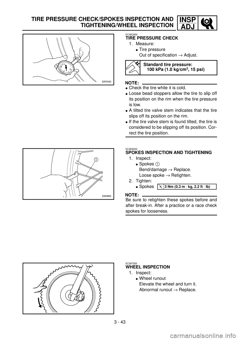 YAMAHA WR 250F 2001 Notices Demploi (in French) 3 - 43
INSP
ADJTIRE PRESSURE CHECK/SPOKES INSPECTION AND
TIGHTENING/WHEEL INSPECTION
EC36Q000
TIRE PRESSURE CHECK
1. Measure:
lTire pressure
Out of specification ® Adjust.
NOTE:
lCheck the tire while YAMAHA WR 250F 2001 Notices Demploi (in French) 3 - 43
INSP
ADJTIRE PRESSURE CHECK/SPOKES INSPECTION AND
TIGHTENING/WHEEL INSPECTION
EC36Q000
TIRE PRESSURE CHECK
1. Measure:
lTire pressure
Out of specification ® Adjust.
NOTE:
lCheck the tire while