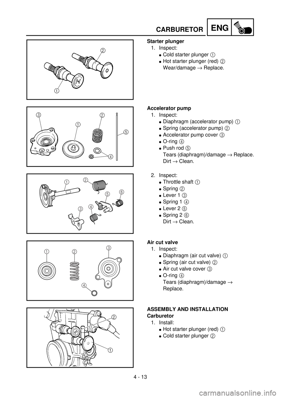 YAMAHA WR 250F 2001 Owners Manual 4 - 13
ENG
Starter plunger
1. Inspect:
lCold starter plunger 1
lHot starter plunger (red) 2
Wear/damage ® Replace.
Accelerator pump
1. Inspect:
lDiaphragm (accelerator pump) 1
lSpring (accelerator YAMAHA WR 250F 2001 Owners Manual 4 - 13
ENG
Starter plunger
1. Inspect:
lCold starter plunger 1
lHot starter plunger (red) 2
Wear/damage ® Replace.
Accelerator pump
1. Inspect:
lDiaphragm (accelerator pump) 1
lSpring (accelerator