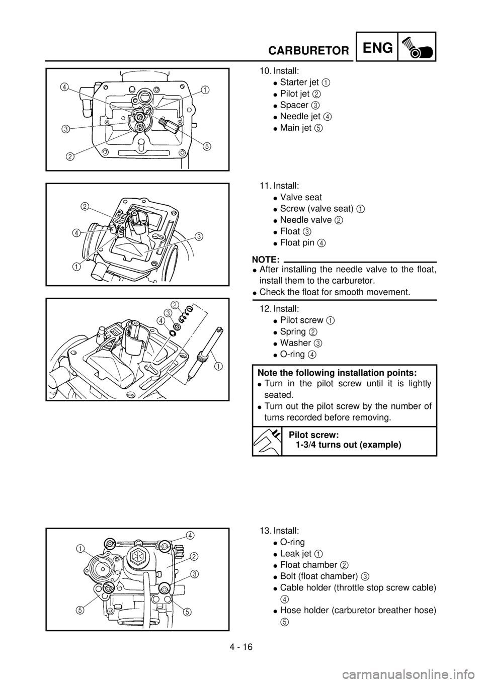 YAMAHA WR 250F 2001 User Guide 4 - 16
ENGCARBURETOR
10. Install:
lStarter jet 1
lPilot jet 2
lSpacer 3
lNeedle jet 4
lMain jet 5
11. Install:
lValve seat
lScrew (valve seat) 1
lNeedle valve 2
lFloat 3
lFloat pin 4
NOTE:
lA YAMAHA WR 250F 2001 User Guide 4 - 16
ENGCARBURETOR
10. Install:
lStarter jet 1
lPilot jet 2
lSpacer 3
lNeedle jet 4
lMain jet 5
11. Install:
lValve seat
lScrew (valve seat) 1
lNeedle valve 2
lFloat 3
lFloat pin 4
NOTE:
lA