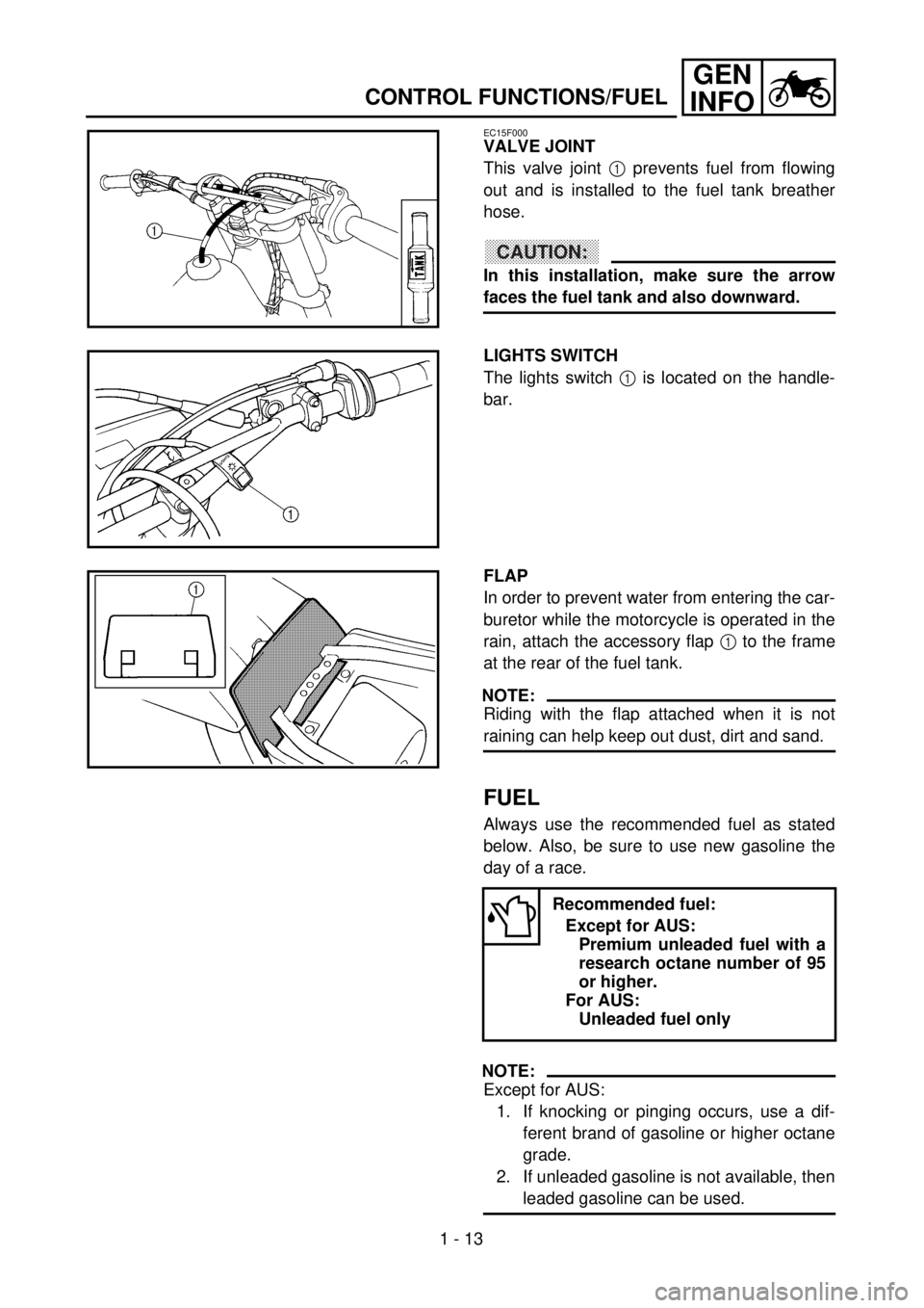 YAMAHA WR 250F 2001 Workshop Manual 1 - 13
GEN
INFO
CONTROL FUNCTIONS/FUEL
EC15F000
VALVE JOINT
This valve joint 1 prevents fuel from flowing
out and is installed to the fuel tank breather
hose.
CAUTION:
In this installation, make sure YAMAHA WR 250F 2001 Workshop Manual 1 - 13
GEN
INFO
CONTROL FUNCTIONS/FUEL
EC15F000
VALVE JOINT
This valve joint 1 prevents fuel from flowing
out and is installed to the fuel tank breather
hose.
CAUTION:
In this installation, make sure