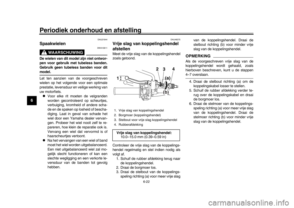 YAMAHA WR 250R 2016  Instructieboekje (in Dutch) Periodiek onderhoud en afstelling
6-22
1
2
3
4
56
7
8
9
10
11
12
DAU21944
Spaakwielen
WAARSCHUWING
DWA10611
De wielen van dit model zijn niet ontwor-
pen voor gebruik met tubeless banden.
Gebruik geen