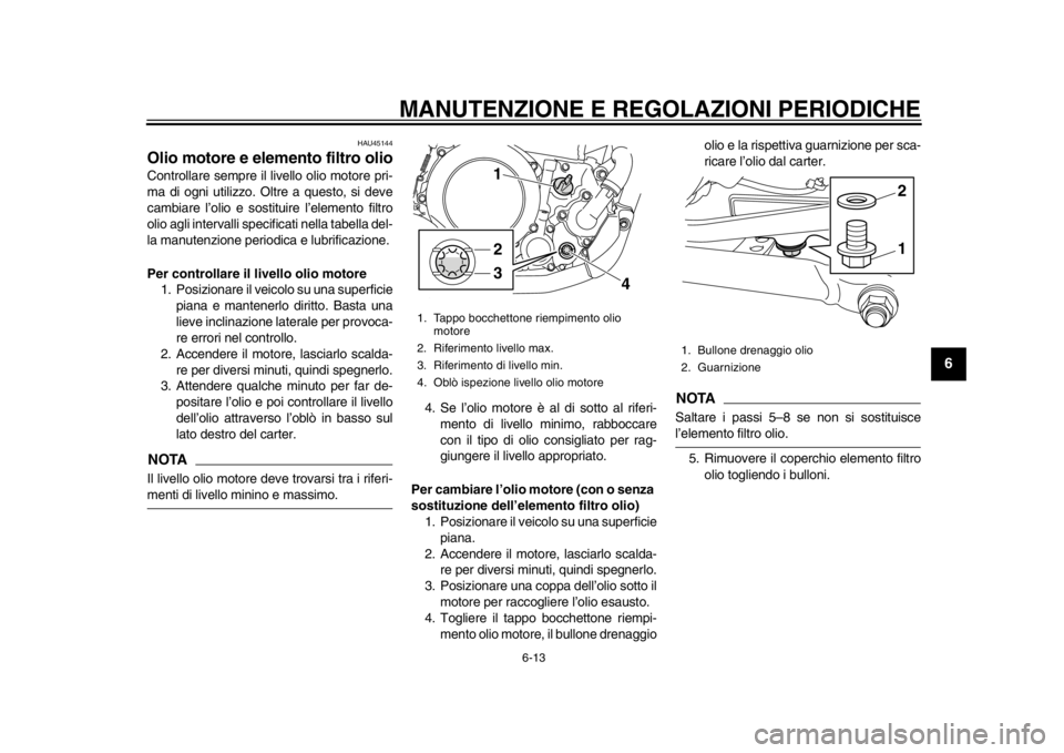 YAMAHA WR 250R 2015  Manuale duso (in Italian) MANUTENZIONE E REGOLAZIONI PERIODICHE
6-13
1
2
3
4
567
8
9
10
11
12
HAU45144
Olio motore e elemento filtro olioControllare sempre il liv ello olio motore pri-
ma di ogni utilizzo. Oltre a questo, si d