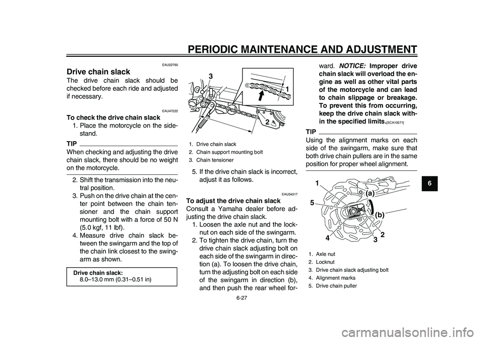 YAMAHA WR 250R 2011 Owners Manual PERIODIC MAINTENANCE AND ADJUSTMENT
6-27
2
3
4
567
8
9
EAU22760
Drive chain slack The drive chain slack should be
checked before each ride and adjusted
if necessary.
EAU47222
To check the drive chain YAMAHA WR 250R 2011 Owners Manual PERIODIC MAINTENANCE AND ADJUSTMENT
6-27
2
3
4
567
8
9
EAU22760
Drive chain slack The drive chain slack should be
checked before each ride and adjusted
if necessary.
EAU47222
To check the drive chain