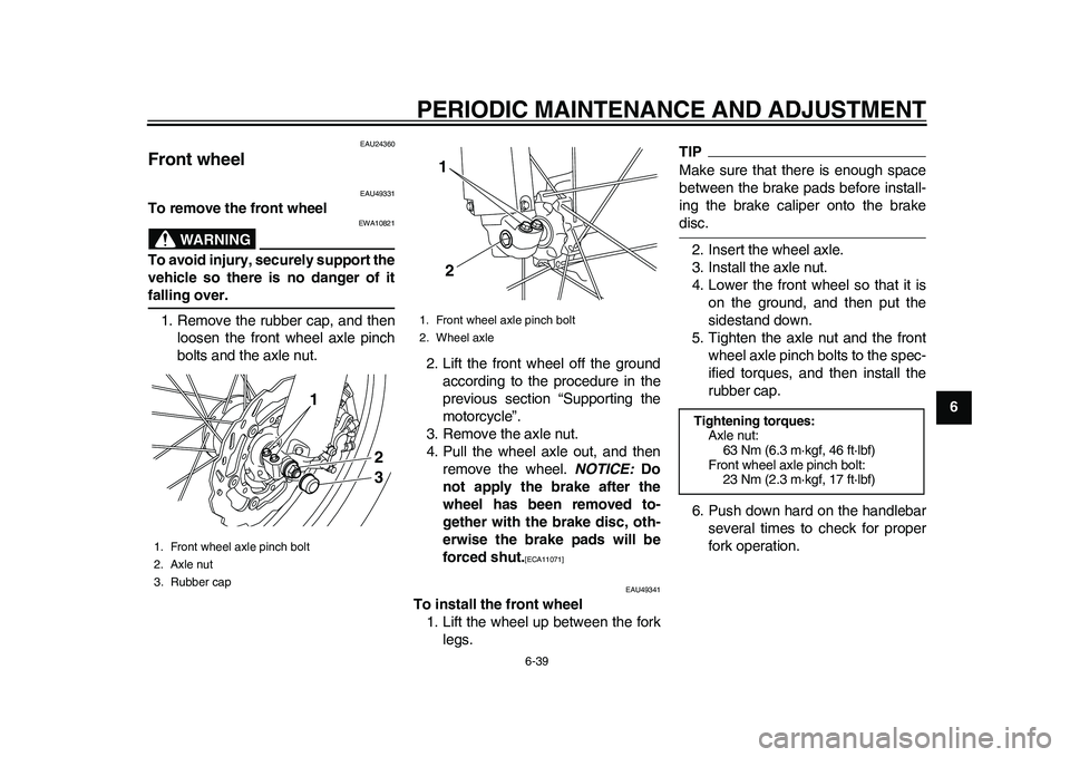 YAMAHA WR 250R 2011 Owners Manual PERIODIC MAINTENANCE AND ADJUSTMENT
6-39
2
3
4
567
8
9
EAU24360
Front wheel
EAU49331
To remove the front wheel
WARNING
EWA10821
To avoid injury, securely support the
vehicle so there is no danger of YAMAHA WR 250R 2011 Owners Manual PERIODIC MAINTENANCE AND ADJUSTMENT
6-39
2
3
4
567
8
9
EAU24360
Front wheel
EAU49331
To remove the front wheel
WARNING
EWA10821
To avoid injury, securely support the
vehicle so there is no danger of