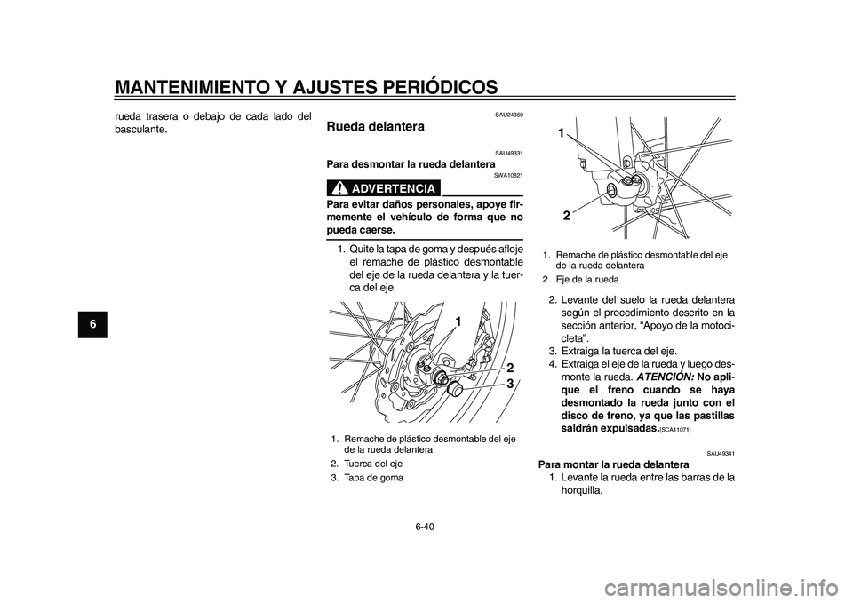 YAMAHA WR 250R 2011  Manuale de Empleo (in Spanish) MANTENIMIENTO Y AJUSTES PERIÓDICOS
6-40
1
2
3
4
56
7
8
9
rueda trasera o debajo de cada lado del
basculante.
SAU24360
Rueda delantera 
SAU49331
Para desmontar la rueda delantera
ADVERTENCIA
SWA10821

