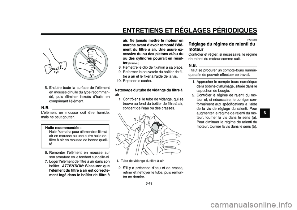 YAMAHA WR 250R 2011 Notices Demploi (in French) ENTRETIENS ET RÉGLAGES PÉRIODIQUES
6-19
2
3
4
567
8
9
5. Enduire toute la surface de l’élément
en mousse d’huile du type recomman-
dé, puis éliminer l’excès d’huile en
comprimant l’é YAMAHA WR 250R 2011 Notices Demploi (in French) ENTRETIENS ET RÉGLAGES PÉRIODIQUES
6-19
2
3
4
567
8
9
5. Enduire toute la surface de l’élément
en mousse d’huile du type recomman-
dé, puis éliminer l’excès d’huile en
comprimant l’é