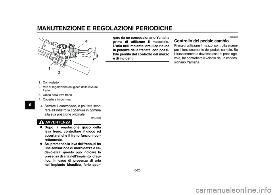 YAMAHA WR 250R 2011 Manuale duso (in Italian) MANUTENZIONE E REGOLAZIONI PERIODICHE
6-25
1
2
3
4
56
7
8
9
4. Serrare il controdado, e poi fare scor-
rere all’indietro la copertura in gomma
alla sua posizione originale.
AVVERTENZA
HWA10630
D YAMAHA WR 250R 2011 Manuale duso (in Italian) MANUTENZIONE E REGOLAZIONI PERIODICHE
6-25
1
2
3
4
56
7
8
9
4. Serrare il controdado, e poi fare scor-
rere all’indietro la copertura in gomma
alla sua posizione originale.
AVVERTENZA
HWA10630
D