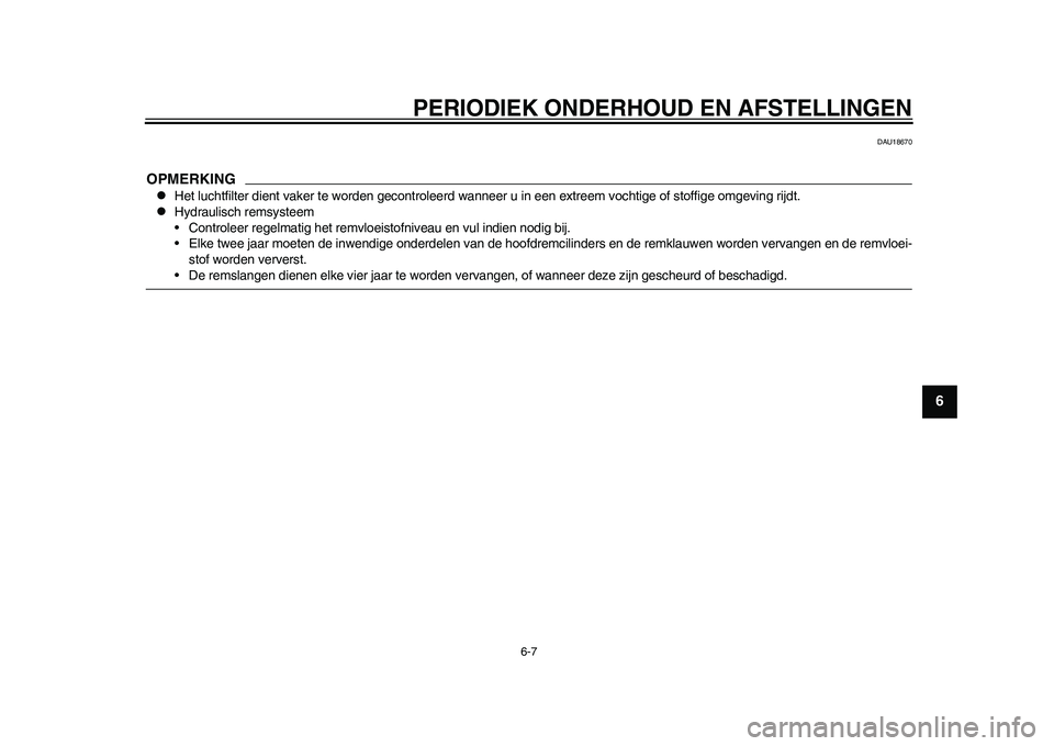 YAMAHA WR 250R 2011  Instructieboekje (in Dutch) PERIODIEK ONDERHOUD EN AFSTELLINGEN
6-7
2
3
4
567
8
9
DAU18670
OPMERKING
Het luchtfilter dient vaker te worden gecontroleerd wanneer u in een extreem vochtige of stoffige omgeving rijdt.

Hydrau