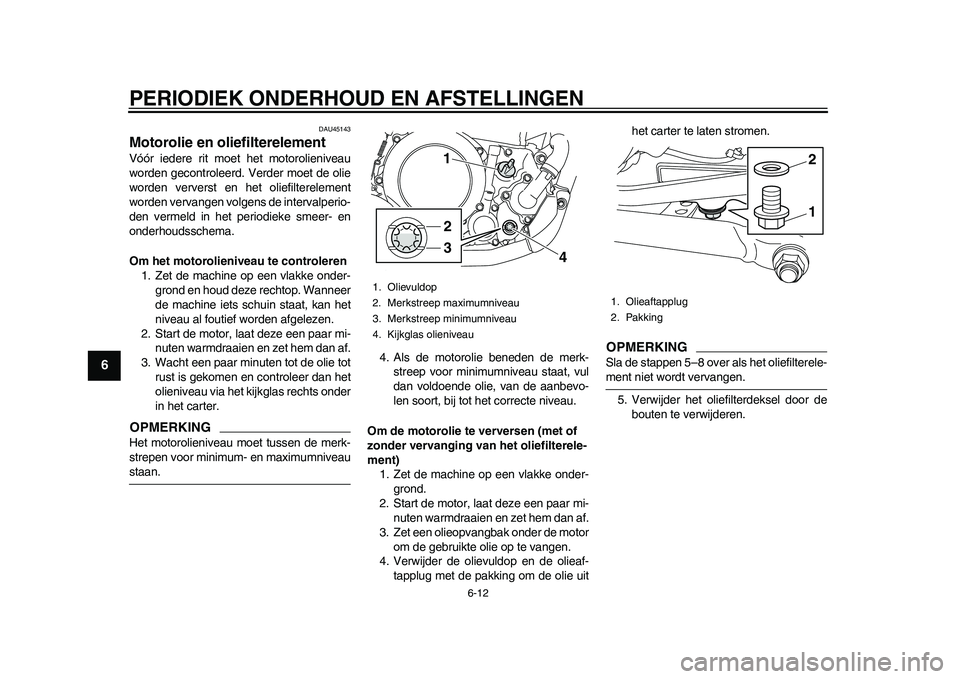 YAMAHA WR 250R 2011  Instructieboekje (in Dutch) PERIODIEK ONDERHOUD EN AFSTELLINGEN
6-12
1
2
3
4
56
7
8
9
DAU45143
Motorolie en oliefilterelement Vóór iedere rit moet het motorolieniveau
worden gecontroleerd. Verder moet de olie
worden ververst e