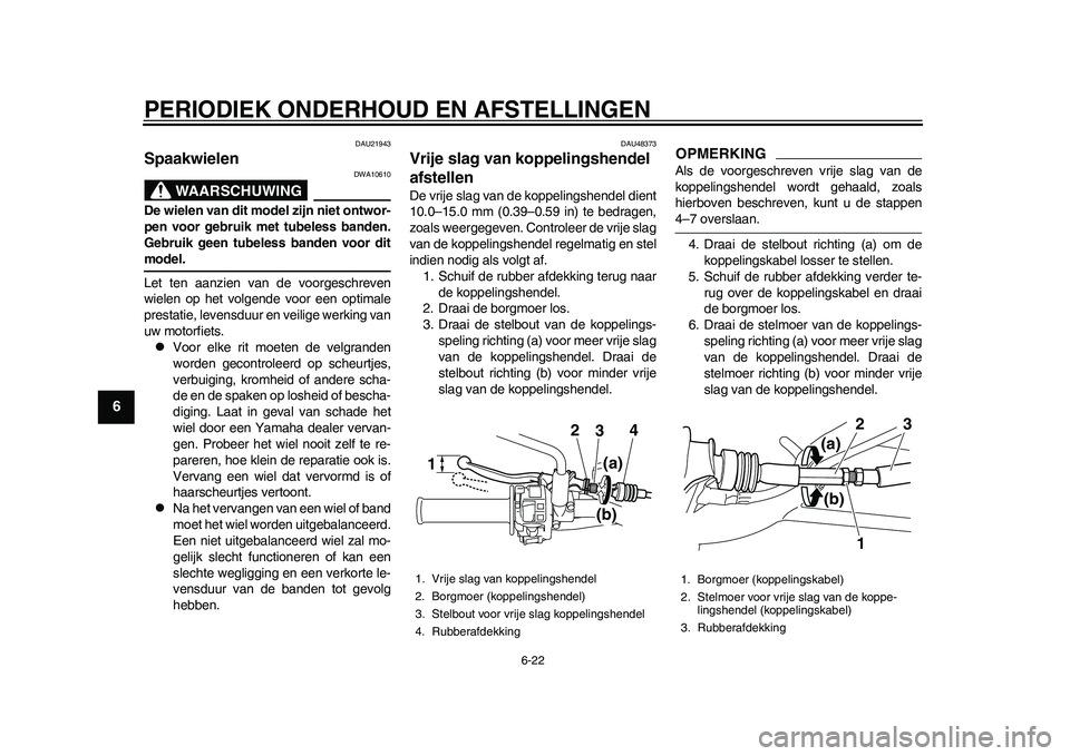 YAMAHA WR 250R 2011 Instructieboekje (in Dutch) PERIODIEK ONDERHOUD EN AFSTELLINGEN
6-22
1
2
3
4
56
7
8
9
DAU21943
Spaakwielen
WAARSCHUWING
DWA10610
De wielen van dit model zijn niet ontwor-
pen voor gebruik met tubeless banden.
Gebruik geen tubel YAMAHA WR 250R 2011 Instructieboekje (in Dutch) PERIODIEK ONDERHOUD EN AFSTELLINGEN
6-22
1
2
3
4
56
7
8
9
DAU21943
Spaakwielen
WAARSCHUWING
DWA10610
De wielen van dit model zijn niet ontwor-
pen voor gebruik met tubeless banden.
Gebruik geen tubel