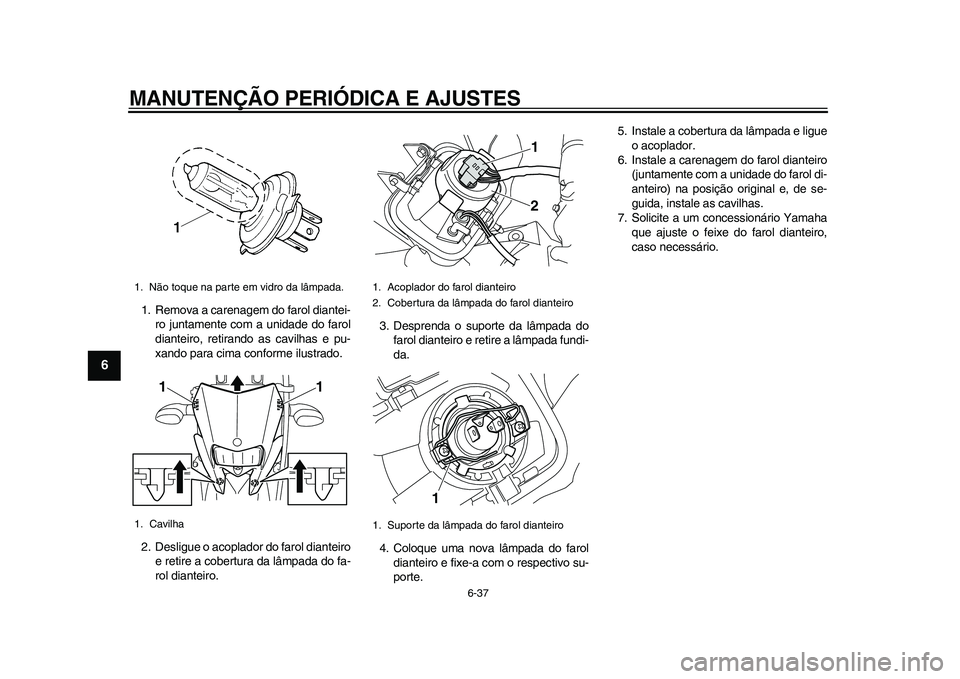 YAMAHA WR 250R 2011 Manual de utilização (in Portuguese) MANUTENÇÃO PERIÓDICA E AJUSTES
6-37
1
2
3
4
56
7
8
9
1. Remova a carenagem do farol diantei-
ro juntamente com a unidade do farol
dianteiro, retirando as cavilhas e pu-
xando para cima conforme ilu YAMAHA WR 250R 2011 Manual de utilização (in Portuguese) MANUTENÇÃO PERIÓDICA E AJUSTES
6-37
1
2
3
4
56
7
8
9
1. Remova a carenagem do farol diantei-
ro juntamente com a unidade do farol
dianteiro, retirando as cavilhas e pu-
xando para cima conforme ilu