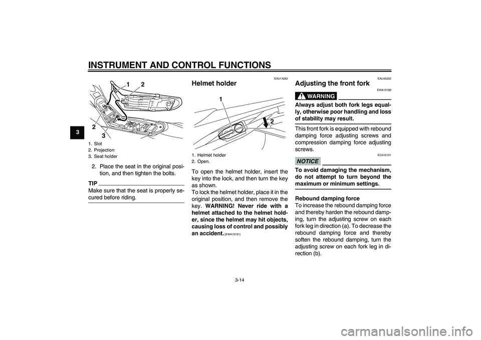 YAMAHA WR 250R 2010  Owners Manual INSTRUMENT AND CONTROL FUNCTIONS
3-14
3
2. Place the seat in the original posi-
tion, and then tighten the bolts.
TIPMake sure that the seat is properly se-
cured before riding.
EAU14282
Helmet holder