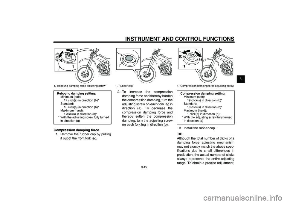 YAMAHA WR 250R 2010 Owners Manual INSTRUMENT AND CONTROL FUNCTIONS
3-15
3
Compression damping force
1. Remove the rubber cap by pulling
it out of the front fork leg.2. To increase the compression
damping force and thereby harden
the c YAMAHA WR 250R 2010 Owners Manual INSTRUMENT AND CONTROL FUNCTIONS
3-15
3
Compression damping force
1. Remove the rubber cap by pulling
it out of the front fork leg.2. To increase the compression
damping force and thereby harden
the c