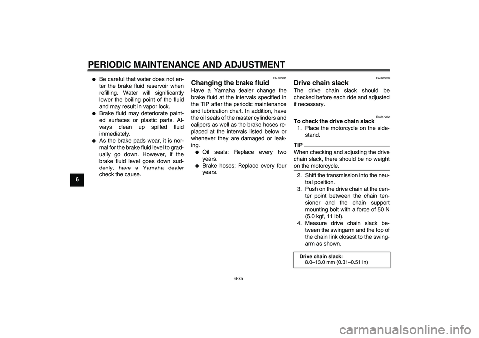 YAMAHA WR 250R 2010 Repair Manual PERIODIC MAINTENANCE AND ADJUSTMENT
6-25
6

Be careful that water does not en-
ter the brake fluid reservoir when
refilling. Water will significantly
lower the boiling point of the fluid
and may resu
