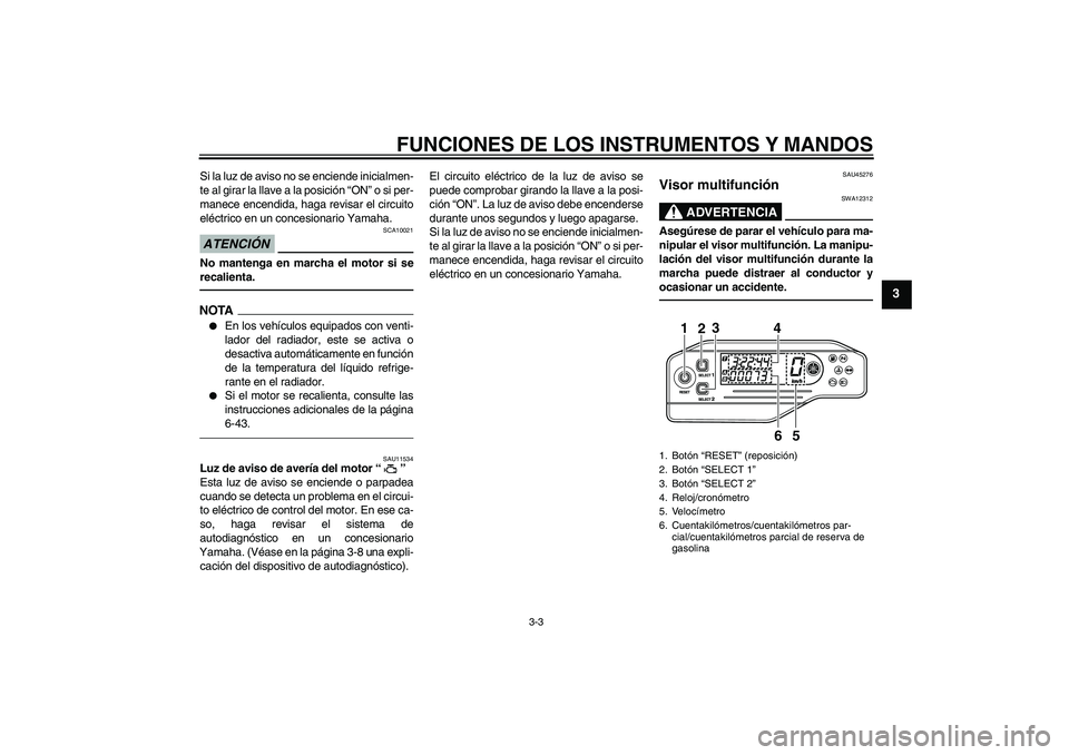 YAMAHA WR 250R 2010  Manuale de Empleo (in Spanish) FUNCIONES DE LOS INSTRUMENTOS Y MANDOS
3-3
3
Si la luz de aviso no se enciende inicialmen-
te al girar la llave a la posición “ON” o si per-
manece encendida, haga revisar el circuito
eléctrico 