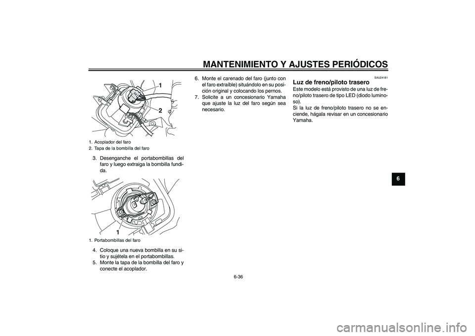 YAMAHA WR 250R 2010 Manuale de Empleo (in Spanish) MANTENIMIENTO Y AJUSTES PERIÓDICOS
6-36
6
3. Desenganche el portabombillas del
faro y luego extraiga la bombilla fundi-
da.
4. Coloque una nueva bombilla en su si-
tio y sujétela en el portabombilla YAMAHA WR 250R 2010 Manuale de Empleo (in Spanish) MANTENIMIENTO Y AJUSTES PERIÓDICOS
6-36
6
3. Desenganche el portabombillas del
faro y luego extraiga la bombilla fundi-
da.
4. Coloque una nueva bombilla en su si-
tio y sujétela en el portabombilla