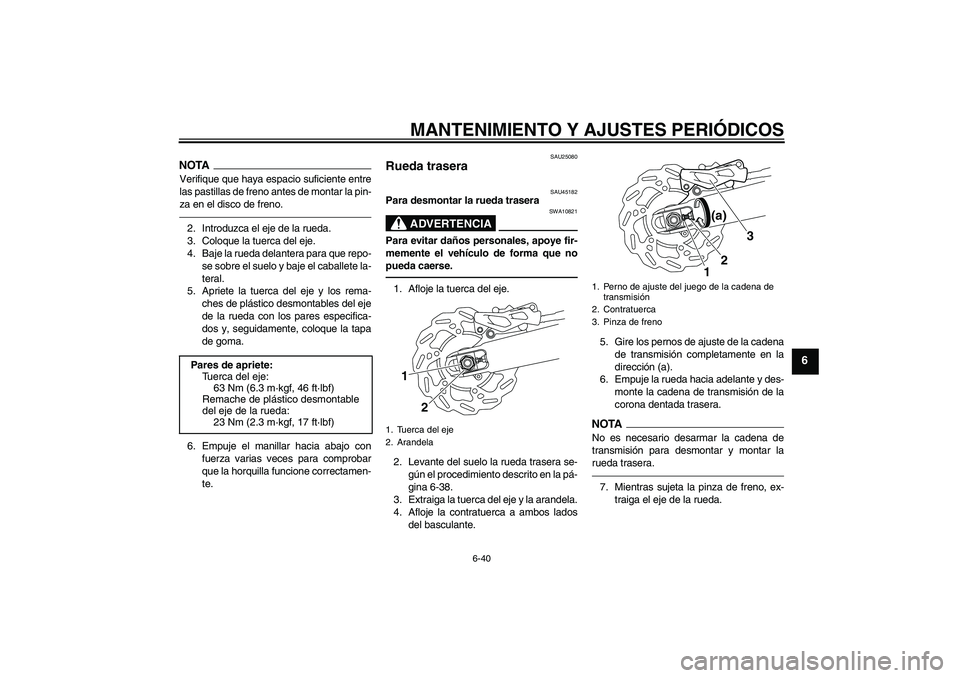 YAMAHA WR 250R 2010  Manuale de Empleo (in Spanish) MANTENIMIENTO Y AJUSTES PERIÓDICOS
6-40
6
NOTAVerifique que haya espacio suficiente entre
las pastillas de freno antes de montar la pin-
za en el disco de freno.2. Introduzca el eje de la rueda.
3. C