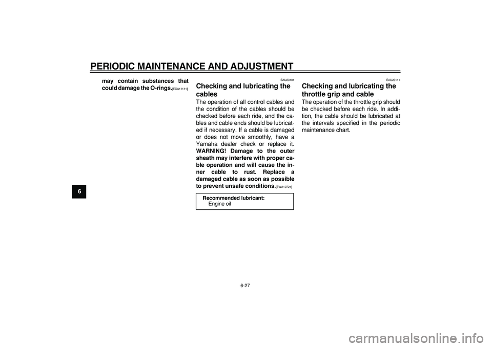 YAMAHA WR 250R 2009 Repair Manual  
PERIODIC MAINTENANCE AND ADJUSTMENT 
6-27 
1
2
3
4
5
6
7
8
9may contain substances that
could damage the O-rings.
 
[ECA11111] 
  
EAU23101 
Checking and lubricating the 
cables  
The operation of a