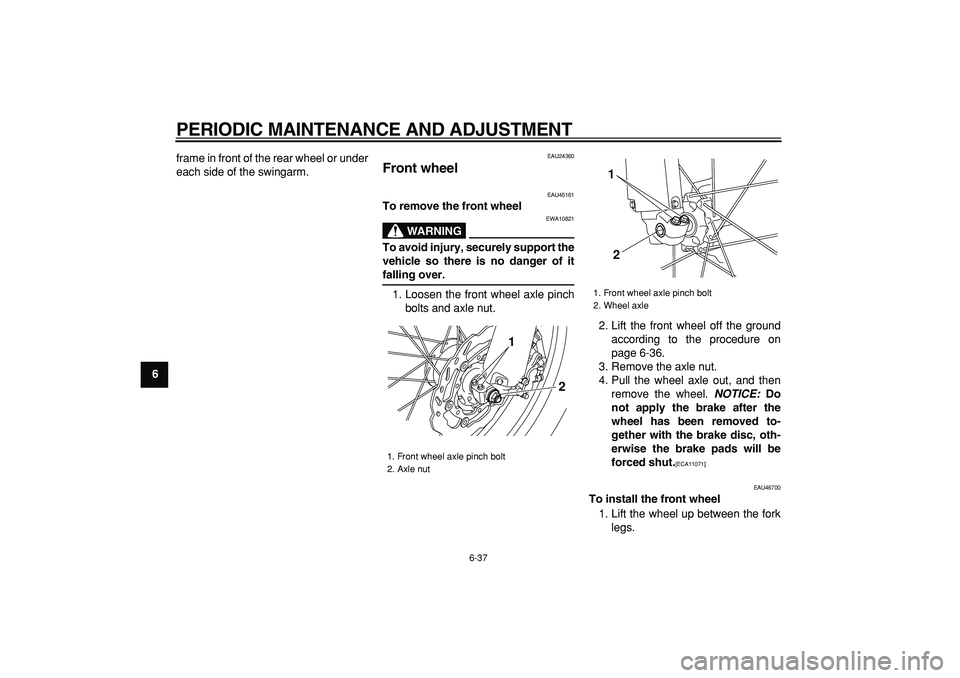 YAMAHA WR 250R 2009 Manual PDF  
PERIODIC MAINTENANCE AND ADJUSTMENT 
6-37 
1
2
3
4
5
6
7
8
9 
frame in front of the rear wheel or under
each side of the swingarm.
 
EAU24360 
Front wheel  
EAU45161 
To remove the front wheel
WARNI