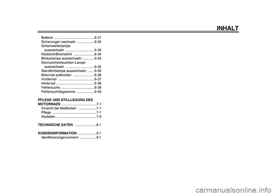 YAMAHA WR 250R 2009  Betriebsanleitungen (in German)  
INHALT 
Batterie .......................................... 6-31
Sicherungen wechseln  .................. 6-32
Scheinwerferlampe 
auswechseln .............................. 6-33
Rücklicht/Bremslich