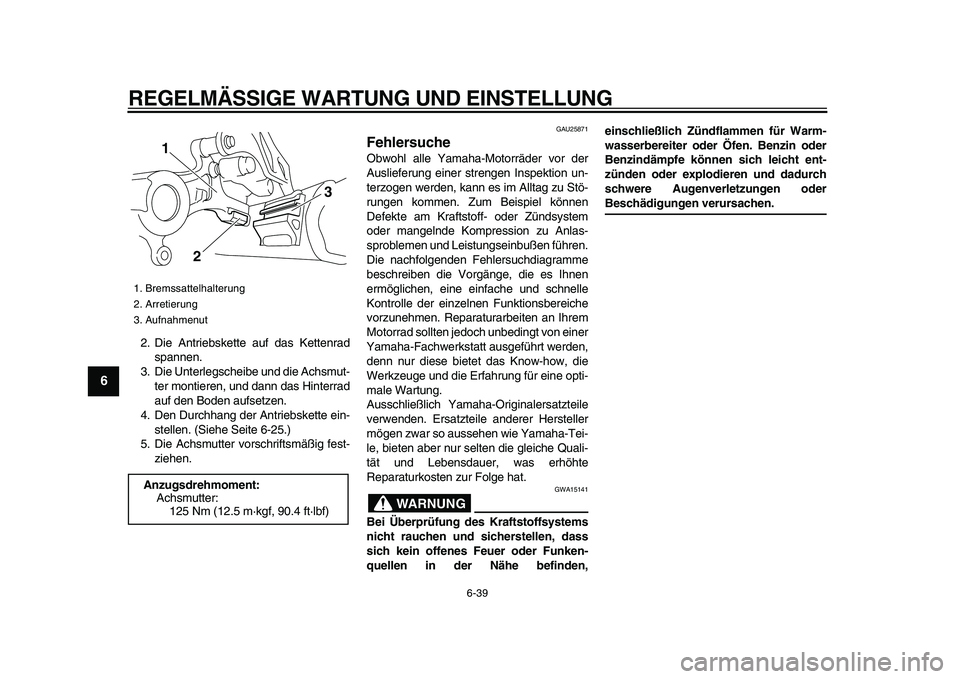 YAMAHA WR 250R 2009 Betriebsanleitungen (in German)
REGELMÄSSIGE WARTUNG UND EINSTELLUNG
6-39
1
2
3
4
5
6
7
8
9
2. Die Antriebskette auf das Kettenrad
spannen.
3. Die Unterlegscheibe und die Achsmut-
ter montieren, und dann das Hinterrad
auf den YAMAHA WR 250R 2009 Betriebsanleitungen (in German)
REGELMÄSSIGE WARTUNG UND EINSTELLUNG
6-39
1
2
3
4
5
6
7
8
9
2. Die Antriebskette auf das Kettenrad
spannen.
3. Die Unterlegscheibe und die Achsmut-
ter montieren, und dann das Hinterrad
auf den