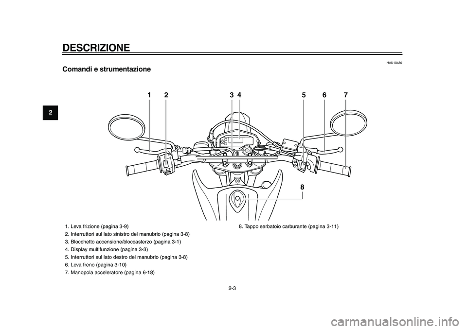 YAMAHA WR 250R 2009  Manuale duso (in Italian)  
DESCRIZIONE
 
2-3 
1
2
3
4
5
6
7
8
9
 
HAU10430 
Comandi e strumentazione
12 34 5 6
8
7
 
1.  Leva frizione (pagina 3-9)
2.  Interruttori sul lato sinistro del manubrio (pagina 3-8)
3.  Blocchetto a