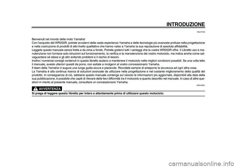 YAMAHA WR 250R 2009  Manuale duso (in Italian)  
INTRODUZIONE
 
HAU10102 
Benvenuti nel mondo delle moto Yamaha!
Con l’acquisto del WR250R, potrete avvalervi della vasta esperienza Yamaha e delle tecnologie più avanzate profuse nella progettazi