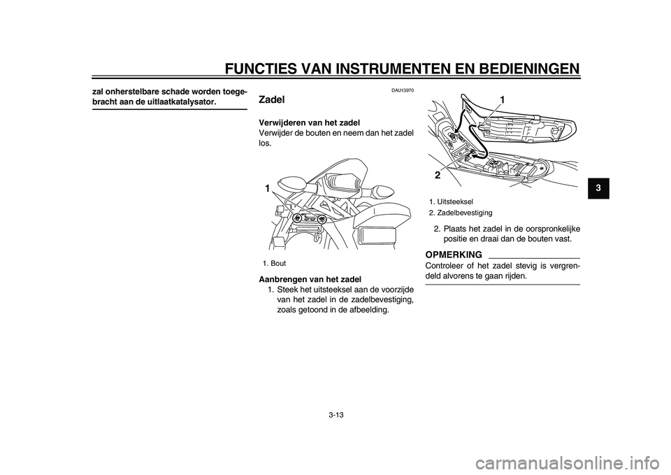 YAMAHA WR 250R 2009  Instructieboekje (in Dutch)  
FUNCTIES VAN INSTRUMENTEN EN BEDIENINGEN 
3-13 
2
34
5
6
7
8
9
 
zal onherstelbare schade worden toege- 
bracht aan de uitlaatkatalysator. 
DAU13970 
Zadel
  
Verwijderen van het zadel 
Verwijder de