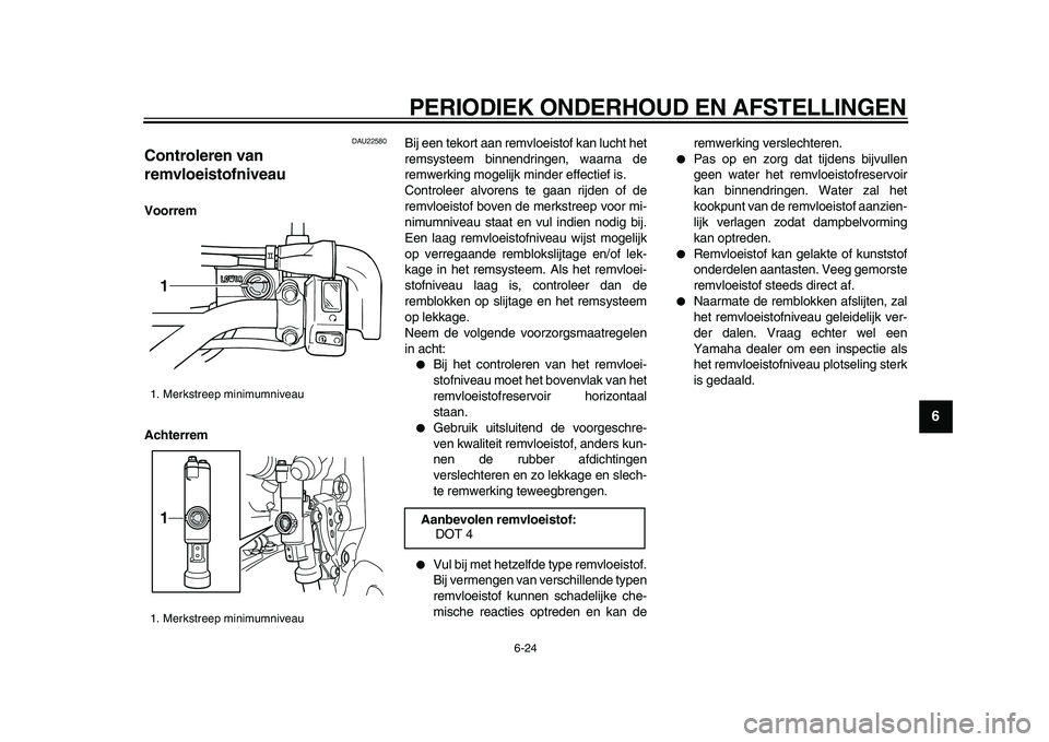 YAMAHA WR 250R 2009 Instructieboekje (in Dutch)
PERIODIEK ONDERHOUD EN AFSTELLINGEN
6-24
2
3
4
5
67
8
9
DAU22580
Controleren van
remvloeistofniveau
Voorrem
Achterrem
Bij een tekort aan remvloeistof kan lucht het
remsysteem binnendringen, YAMAHA WR 250R 2009 Instructieboekje (in Dutch)
PERIODIEK ONDERHOUD EN AFSTELLINGEN
6-24
2
3
4
5
67
8
9
DAU22580
Controleren van
remvloeistofniveau
Voorrem
Achterrem
Bij een tekort aan remvloeistof kan lucht het
remsysteem binnendringen,