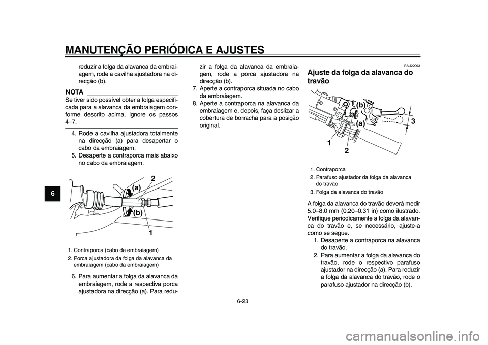 YAMAHA WR 250R 2009  Manual de utilização (in Portuguese)  
MANUTENÇÃO PERIÓDICA E AJUSTES 
6-23 
1
2
3
4
5
6
7
8
9
 
reduzir a folga da alavanca da embrai-
agem, rode a cavilha ajustadora na di-
recção (b).
NOTA
 
Se tiver sido possível obter a folga 