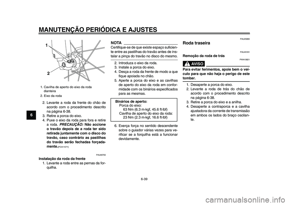 YAMAHA WR 250R 2009  Manual de utilização (in Portuguese)  
MANUTENÇÃO PERIÓDICA E AJUSTES 
6-39 
1
2
3
4
5
6
7
8
9
 
2. Levante a roda da frente do chão de
acordo com o procedimento descrito
na página 6-38.
3. Retire a porca do eixo.
4. Puxe o eixo da 