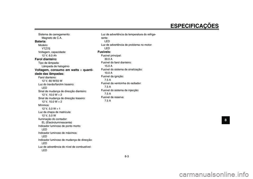 YAMAHA WR 250R 2009 Manual de utilização (in Portuguese)
ESPECIFICAÇÕES
8-3
2
3
4
5
6
7
89
Sistema de carregamento:
Magneto de C.A.
Bateria:
Modelo:
YTZ7S
Voltagem, capacidade:
12 V, 6.0 Ah
Farol dianteiro:
Tipo de lâmpada:
Lâmpada de halo YAMAHA WR 250R 2009 Manual de utilização (in Portuguese)
ESPECIFICAÇÕES
8-3
2
3
4
5
6
7
89
Sistema de carregamento:
Magneto de C.A.
Bateria:
Modelo:
YTZ7S
Voltagem, capacidade:
12 V, 6.0 Ah
Farol dianteiro:
Tipo de lâmpada:
Lâmpada de halo