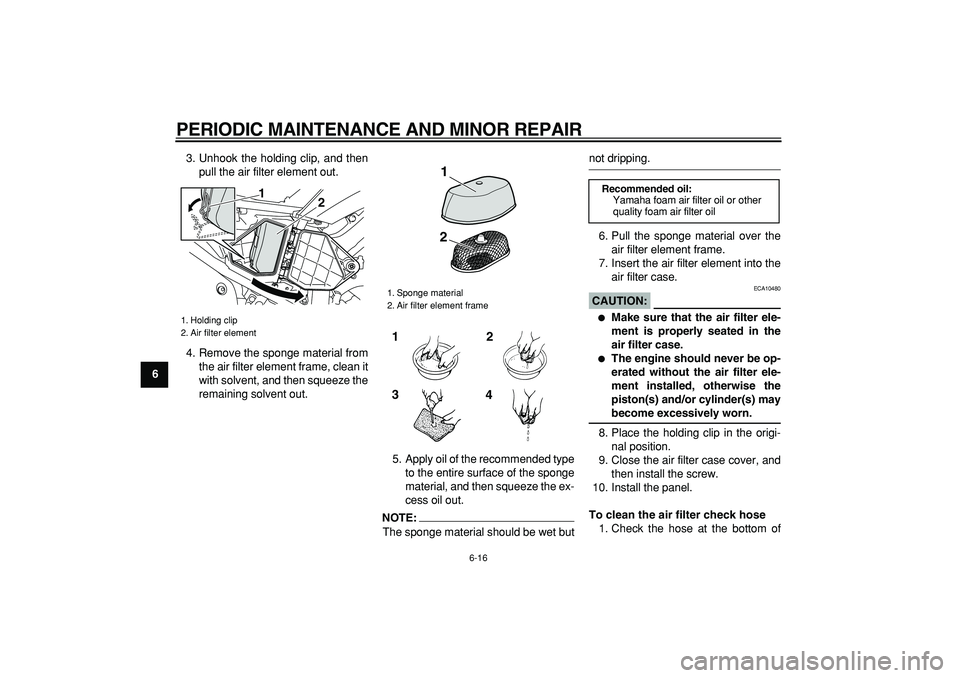 YAMAHA WR 250R 2008  Owners Manual  
PERIODIC MAINTENANCE AND MINOR REPAIR 
6-16 
1
2
3
4
5
6
7
8
9 
3. Unhook the holding clip, and then
pull the air filter element out.
4. Remove the sponge material from
the air filter element frame,