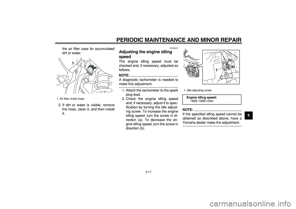 YAMAHA WR 250R 2008 Workshop Manual  
PERIODIC MAINTENANCE AND MINOR REPAIR 
6-17 
2
3
4
5
67
8
9  
the air filter case for accumulated
dirt or water.
2. If dirt or water is visible, remove
the hose, clean it, and then install
it.
 
EAU