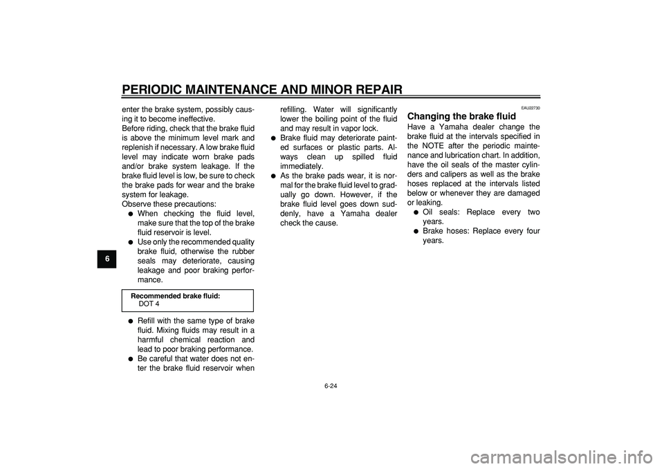 YAMAHA WR 250R 2008  Owners Manual  
PERIODIC MAINTENANCE AND MINOR REPAIR 
6-24 
1
2
3
4
5
6
7
8
9 
enter the brake system, possibly caus-
ing it to become ineffective.
Before riding, check that the brake fluid
is above the minimum le