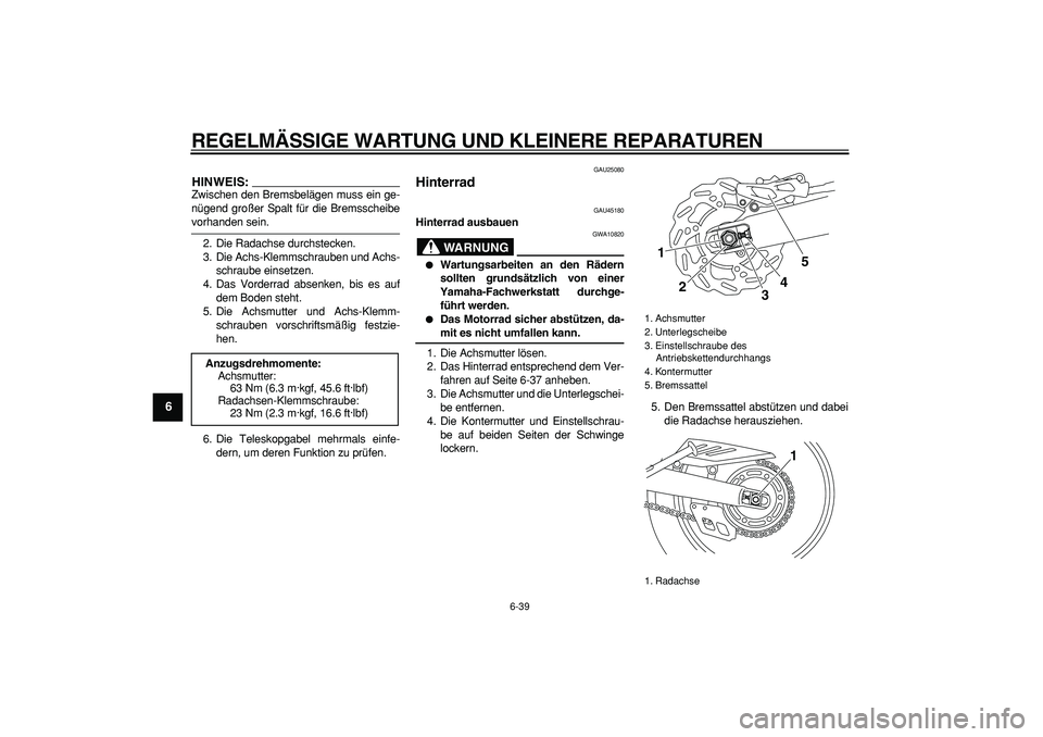 YAMAHA WR 250R 2008  Betriebsanleitungen (in German)  
REGELMÄSSIGE WARTUNG UND KLEINERE REPARATUREN 
6-39 
1
2
3
4
5
6
7
8
9
HINWEIS:
 
Zwischen den Bremsbelägen muss ein ge-
nügend großer Spalt für die Bremsscheibe 
vorhanden sein.
2. Die Radachs