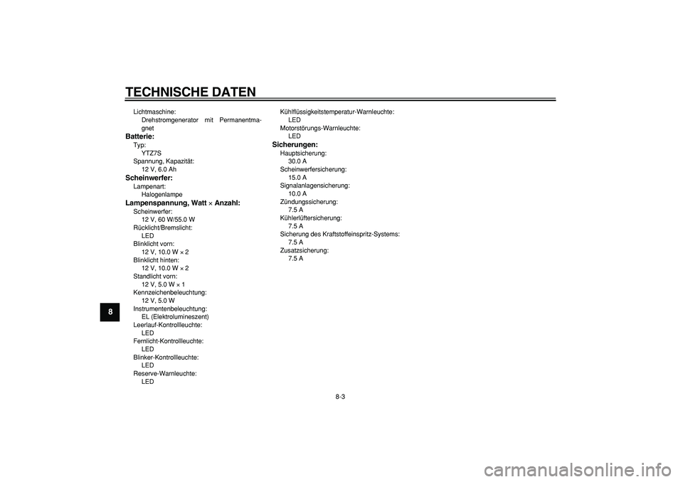 YAMAHA WR 250R 2008  Betriebsanleitungen (in German)  
TECHNISCHE DATEN 
8-3 
1
2
3
4
5
6
7
8
9
 
Lichtmaschine: 
Drehstromgenerator mit Permanentma-
gnet 
Batterie: 
Typ: 
YTZ7S
Spannung, Kapazität: 
12 V, 6.0 Ah 
Scheinwerfer: 
Lampenart: 
Halogenlam