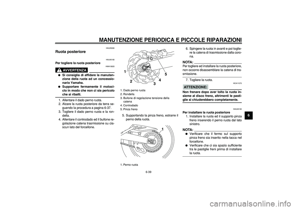 YAMAHA WR 250R 2008  Manuale duso (in Italian)  
MANUTENZIONE PERIODICA E PICCOLE RIPARAZIONI
 
6-39 
2
3
4
5
67
8
9
 
HAU25080 
Ruota posteriore  
HAU45180 
Per togliere la ruota posteriore
AVVERTENZA
 
HWA10820 
 
Si consiglia di affidare la ma